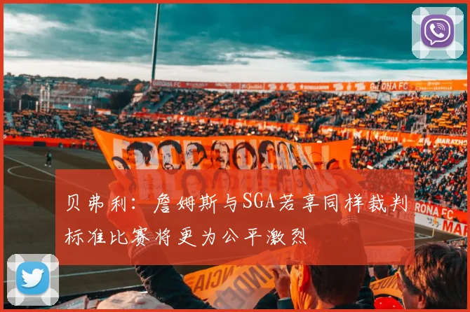 贝弗利：詹姆斯与SGA若享同样裁判标准比赛将更为公平激烈