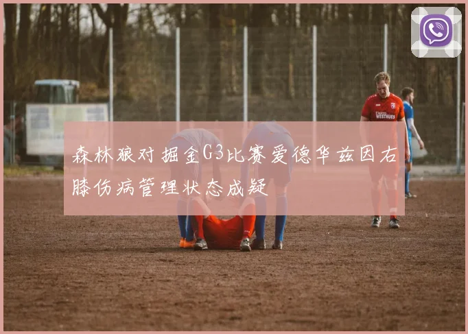 森林狼对掘金G3比赛爱德华兹因右膝伤病管理状态成疑